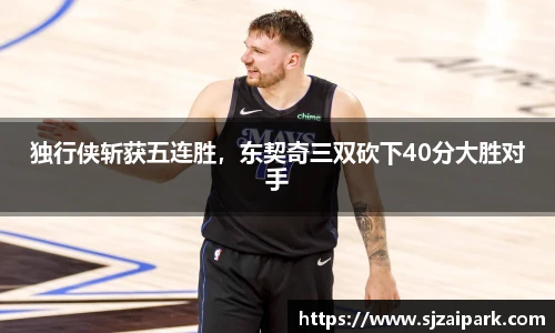 独行侠斩获五连胜，东契奇三双砍下40分大胜对手