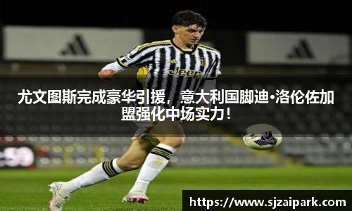 尤文图斯完成豪华引援，意大利国脚迪·洛伦佐加盟强化中场实力！
