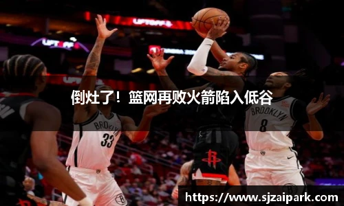 倒灶了！篮网再败火箭陷入低谷