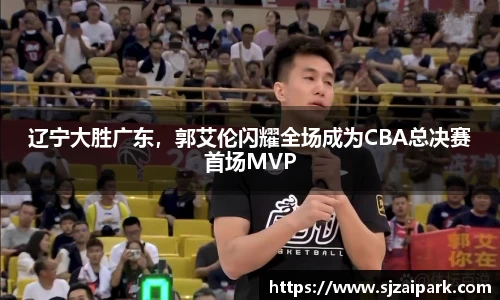 辽宁大胜广东，郭艾伦闪耀全场成为CBA总决赛首场MVP