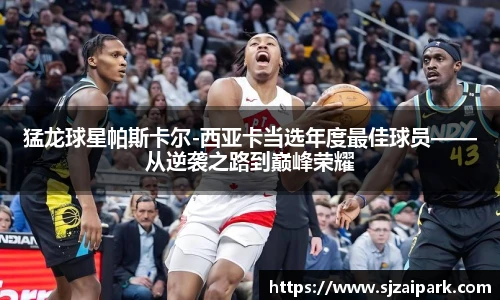 猛龙球星帕斯卡尔-西亚卡当选年度最佳球员——从逆袭之路到巅峰荣耀