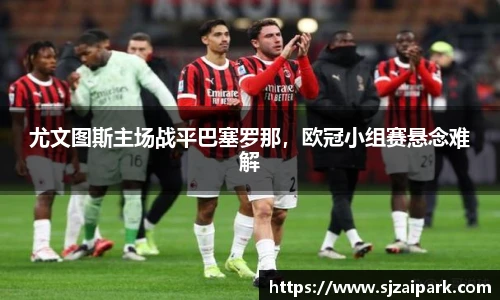 尤文图斯主场战平巴塞罗那，欧冠小组赛悬念难解
