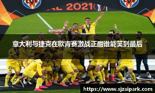 意大利与捷克在欧青赛激战正酣谁能笑到最后