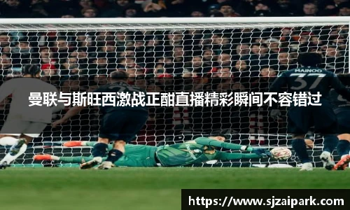 曼联与斯旺西激战正酣直播精彩瞬间不容错过