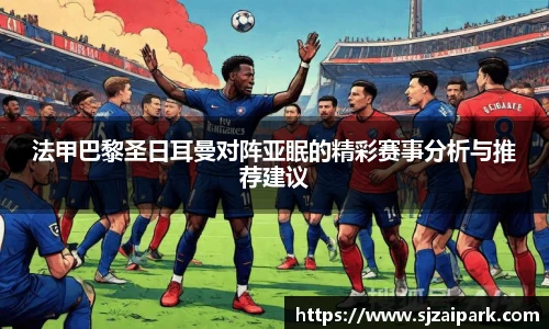 法甲巴黎圣日耳曼对阵亚眠的精彩赛事分析与推荐建议