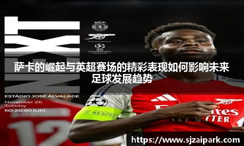 萨卡的崛起与英超赛场的精彩表现如何影响未来足球发展趋势